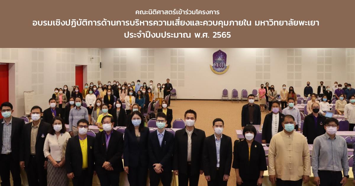 เมื่อวันที่ 12-13 กันยายน 2565 คณะนิติศาสตร์ มหาวิทยาลัยพะเยา นำโดย อาจารย์อาทิตย์ ศรีชัย รองคณบดีฝ่ายบริหารคณะนิติศาสตร์ พร้อมด้วยบุคลากรคณะนิติศาสตร์ เข้าร่วมโครงการอบรมเชิงปฏิบัติการด้านการบริหารความเสี่ยงและควบคุมภายใน มหาวิทยาลัยพะเยา ประจำปีงบประมาณ พ.ศ. 2565 โดยมี รองศาสตราจารย์ ดร.ฐิติรัตน์ เชี่ยวสุวรรณ รองอธิการบดีฝ่ายนโยบายและแผนมหาวิทยาลัยพะเยา เป็นประธานกล่าวเปิดโครงการ การจัดโครงการในครั้งนี้มหาวิทยาลัยพะเยา ได้รับเกียรติจาก ดร.อวิรุทธ์ ฉัตรมาลาทอง ผู้อำนวยการฝ่ายยุทธศาสตร์และพัฒนาวิชาการ และผู้อำนวยการศูนย์บริหารความเสี่ยง จุฬาลงกรณ์มหาวิทยาลัย ซึ่งท่านเป็นวิทยากรผู้มีประสบการณ์เชี่ยวชาญ ด้านการบริหารความเสี่ยงและการควบคุมภายในที่สามารถประยุกต์ใช้ในระดับองค์กร ทั้งในบริบทสถาบันอุดมศึกษา รัฐวิสาหกิจ และโรงพยาบาลรัฐ เป้าหมายของการจัดโครงการเพื่อเสริมสร้างทักษะ ความรู้ ความเข้าใจด้านการบูรณาการความเสี่ยงกลยุทธ์และผลการปฏิบัติงานตามแนวทาง COSO ERM 2017 พร้อมทั้งการฝึกปฏิบัติวิเคราะห์ช่องว่างของการจัดทำแผนบริหารจัดการความเสี่ยงฯ การติดตามทบทวนและประเมินผลความเสี่ยง ที่สามารถนำไปใช้ได้จริงในหน่วยงาน โดยถือเป็นกลไกที่ช่วยสนับสนุนและป้องกันเหตุการณ์ไม่พึงประสงค์ที่อาจส่งผลให้การดำเนินงานไม่บรรลุผลตามเป้าหมายพันธกิจและยุทธศาสตร์ของมหาวิทยาลัย และมุ่งยกระดับความโปร่งใสและธรรมาภิบาลในการปฏิบัติงานอย่างมีส่วนร่วม